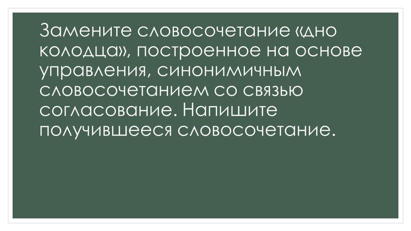 Замените словосочетание «дно колодца», построенное на основе управления, синонимичным словосочетанием со связью согласование