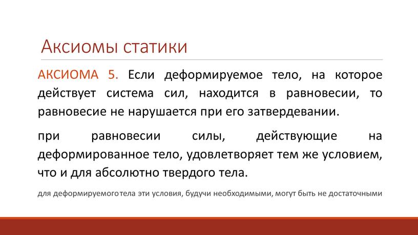 Аксиомы статики АКСИОМА 5. Если деформируемое тело, на которое действует система сил, находится в равновесии, то равновесие не нарушается при его затвердевании