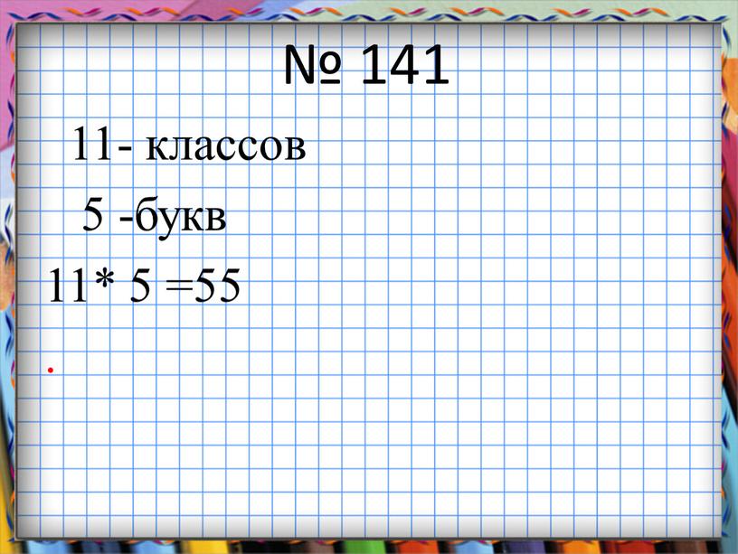 № 141 11- классов 5 -букв 11* 5 =55 .