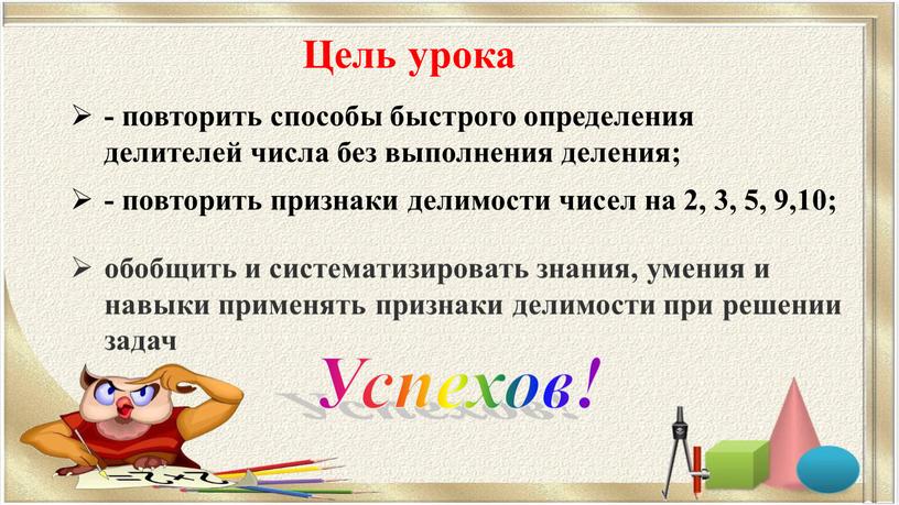 Цель урока - повторить способы быстрого определения делителей числа без выполнения деления; - повторить признаки делимости чисел на 2, 3, 5, 9,10;