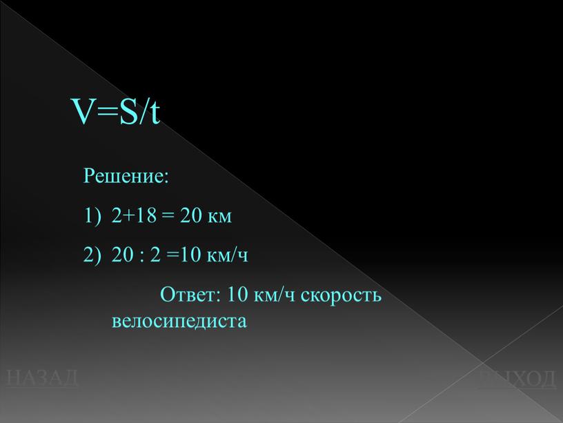 НАЗАД ВЫХОД V=S/t Решение: 2+18 = 20 км 20 : 2 =10 км/ч