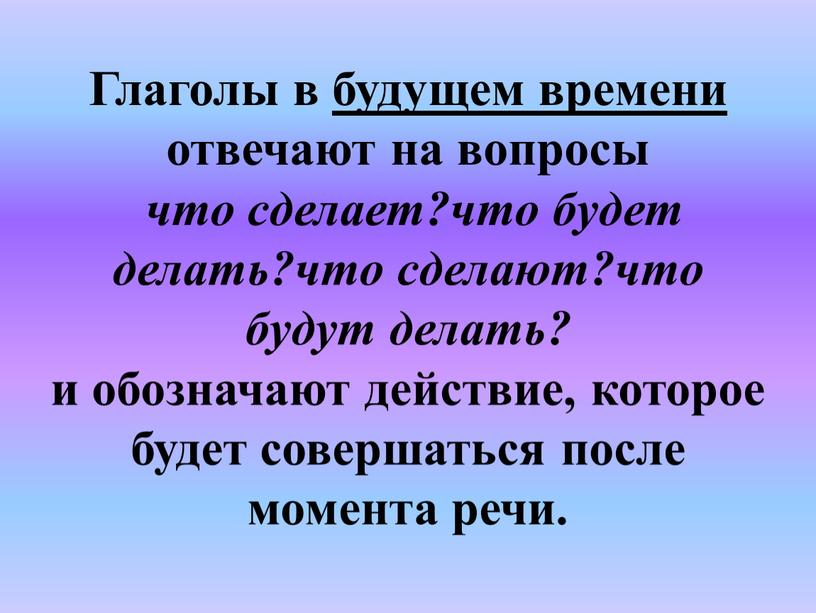 Глаголы в будущем времени отвечают на вопросы что сделает?что будет делать?что сделают?что будут делать? и обозначают действие, которое будет совершаться после момента речи