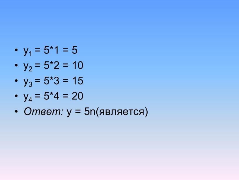 y1 = 5*1 = 5 y2 = 5*2 = 10 y3 = 5*3 = 15 y4 = 5*4 = 20 Ответ: y = 5n(является)