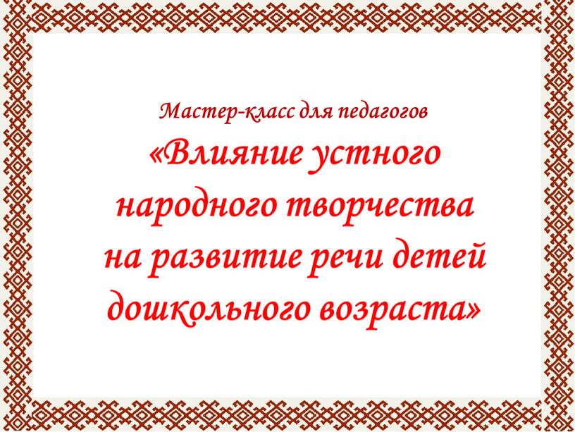 Мастер-класс для педагогов «Влияние устного народного творчества на развитие речи детей дошкольного возраста»