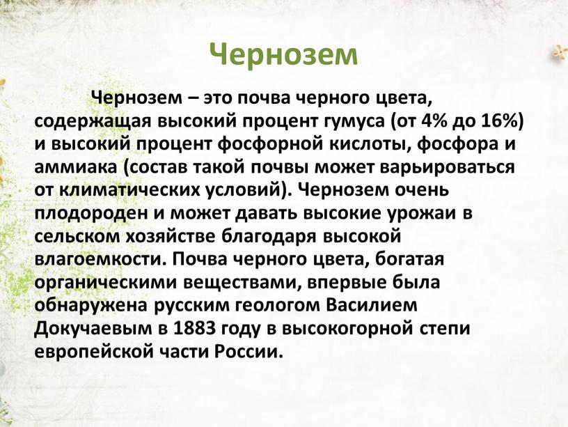 Чернозем Чернозем – это почва черного цвета, содержащая высокий процент гумуса (от 4% до 16%) и высокий процент фосфорной кислоты, фосфора и аммиака (состав такой…