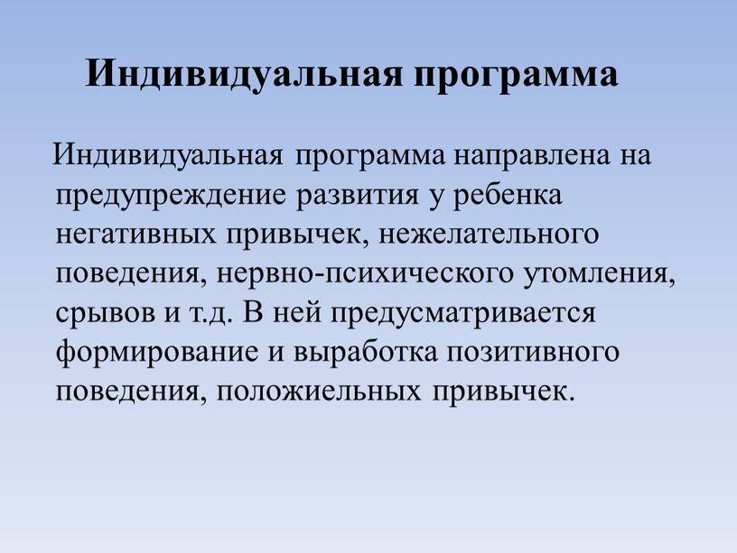 Индивидуальная программа Индивидуальная программа направлена на предупреждение развития у ребенка негативных привычек, нежелательного поведения, нервно-психического утомления, срывов и т