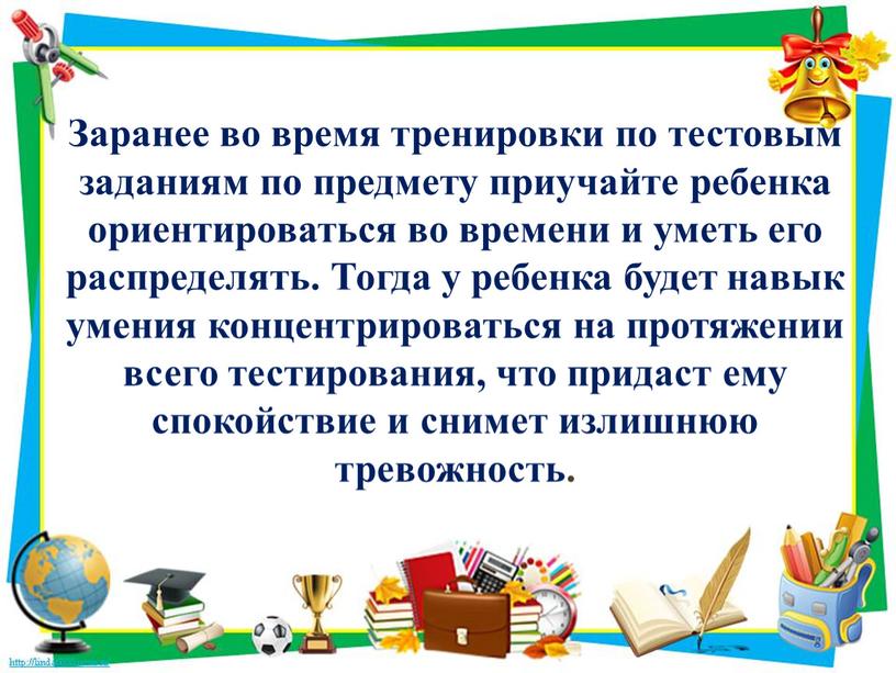 Заранее во время тренировки по тестовым заданиям по предмету приучайте ребенка ориентироваться во времени и уметь его распределять