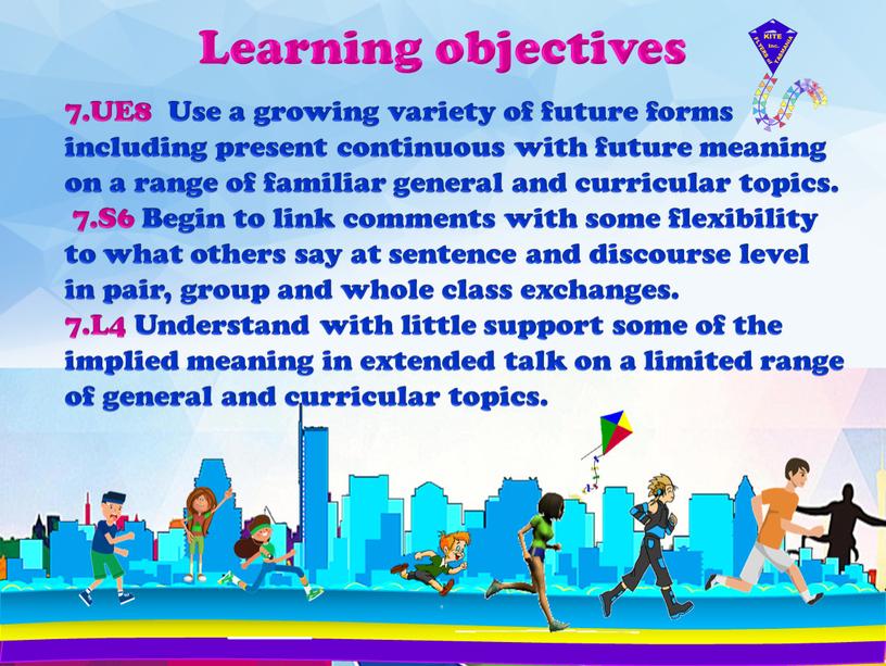 Learning objectives 7.UE8 Use a growing variety of future forms including present continuous with future meaning on a range of familiar general and curricular topics