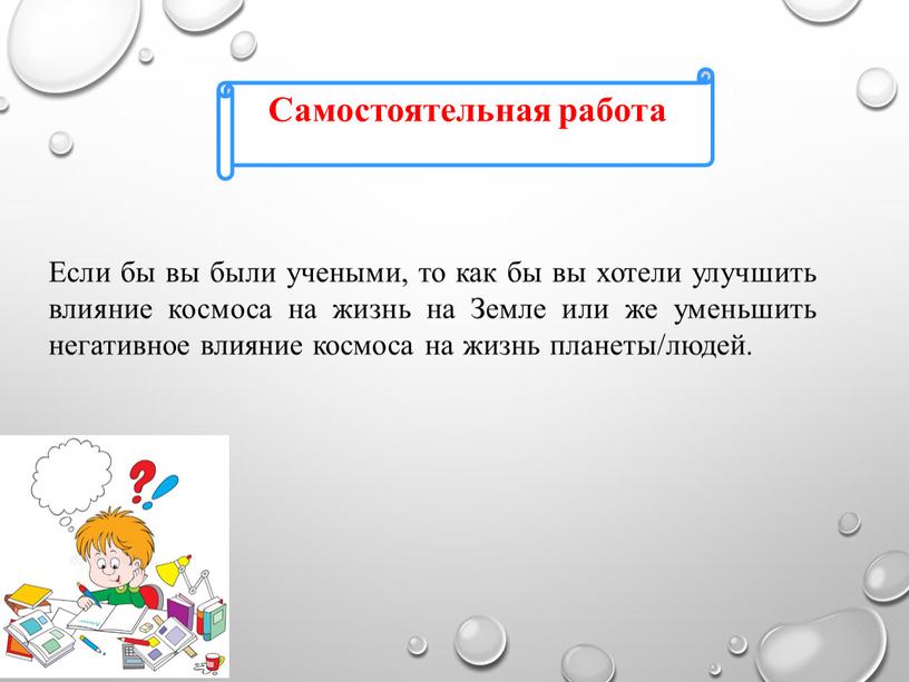 Самостоятельная работа Если бы вы были учеными, то как бы вы хотели улучшить влияние космоса на жизнь на