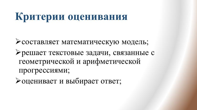 Критерии оценивания составляет математическую модель; решает текстовые задачи, связанные с геометрической и арифметической прогрессиями; оценивает и выбирает ответ;