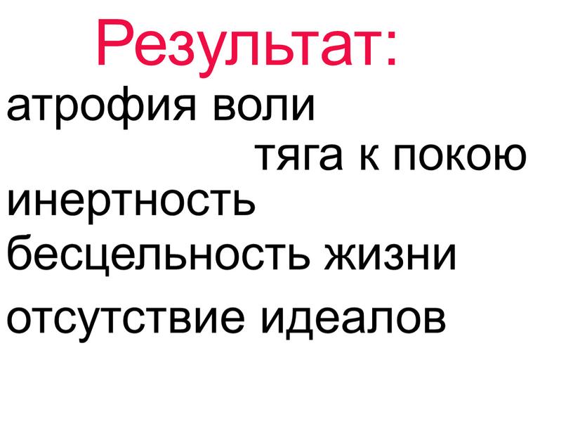 Результат: атрофия воли тяга к покою инертность бесцельность жизни отсутствие идеалов