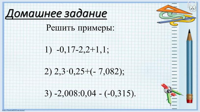 Домашнее задание Решить примеры: -0,17-2,2+1,1; 2) 2,3·0,25+(- 7,082); 3) -2,008:0,04 - (-0,315)