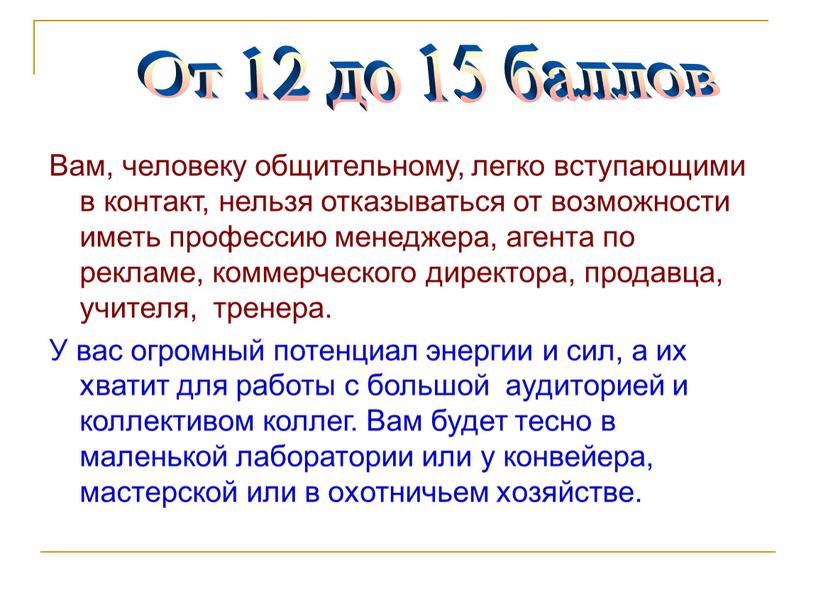 Вам, человеку общительному, легко вступающими в контакт, нельзя отказываться от возможности иметь профессию менеджера, агента по рекламе, коммерческого директора, продавца, учителя, тренера