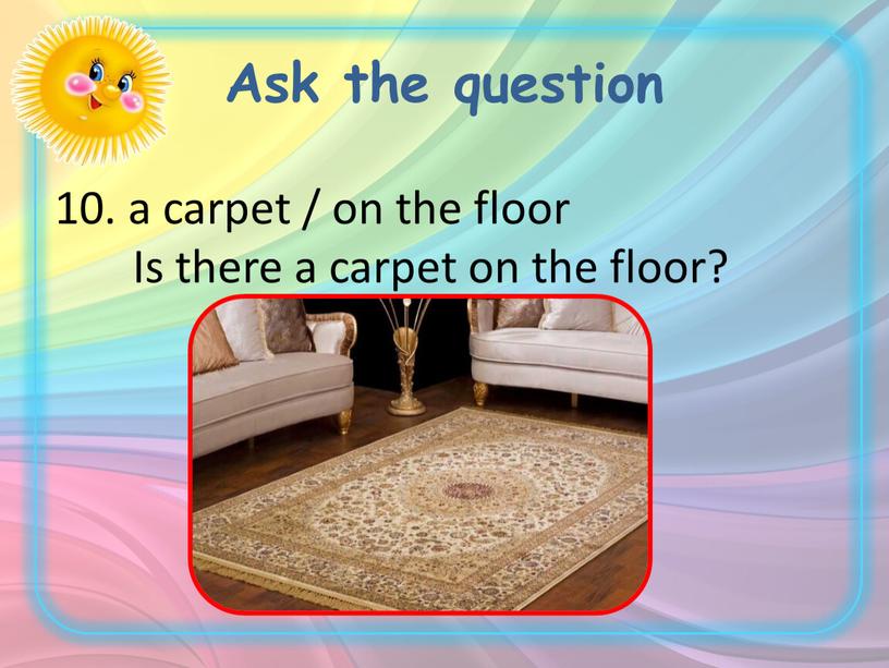 Ask the question 10. a carpet / on the floor