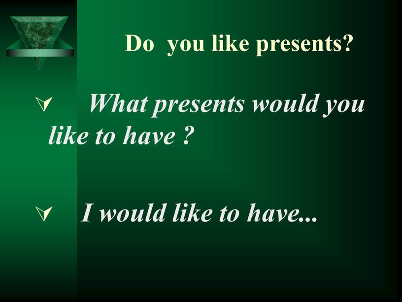 Do you like presents? What presents would you like to have ?