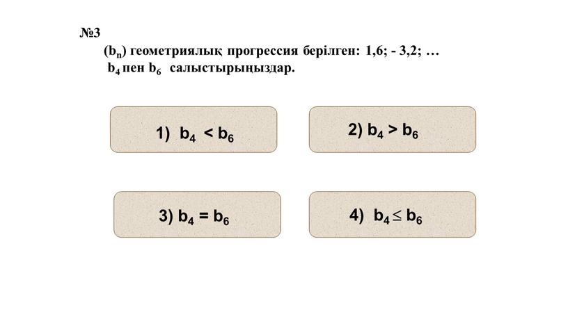 №3 (bn) геометриялық прогрессия берілген: 1,6; - 3,2; … b4 пен b6 салыстырыңыздар.