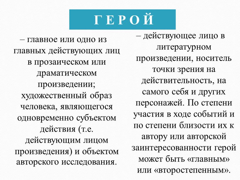 Г Е Р О Й – главное или одно из главных действующих лиц в прозаическом или драматическом произведении; художественный образ человека, являющегося одновременно субъектом действия…