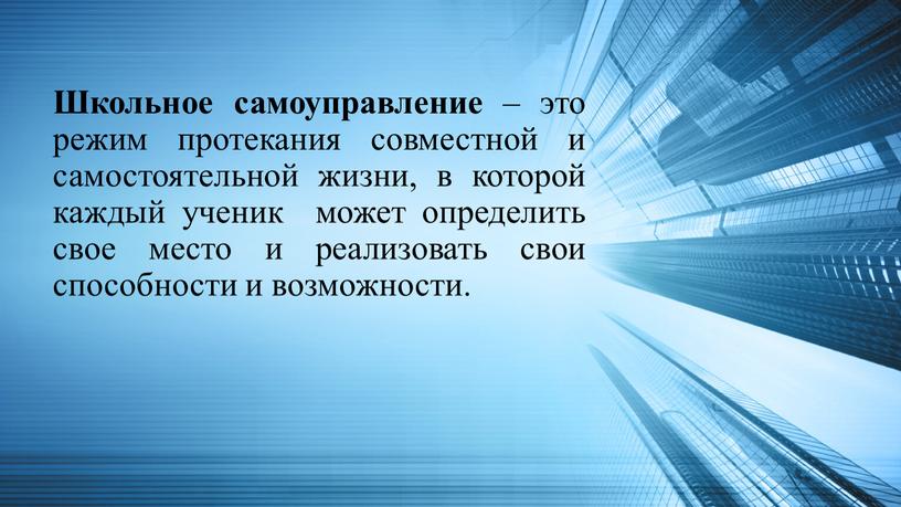 Школьное самоуправление – это режим протекания совместной и самостоятельной жизни, в которой каждый ученик может определить свое место и реализовать свои способности и возможности