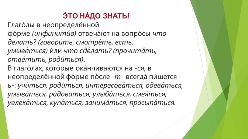 Э́ТО НА́ДО ЗНАТЬ! Глаго́лы в неопределённой фо́рме (инфинити́в) отвеча́ют на вопро́сы что де́лать? (говори́ть, смотре́ть, есть, умыва́ться) и́ли что сде́лать? (прочита́ть, отве́тить, роди́ться)