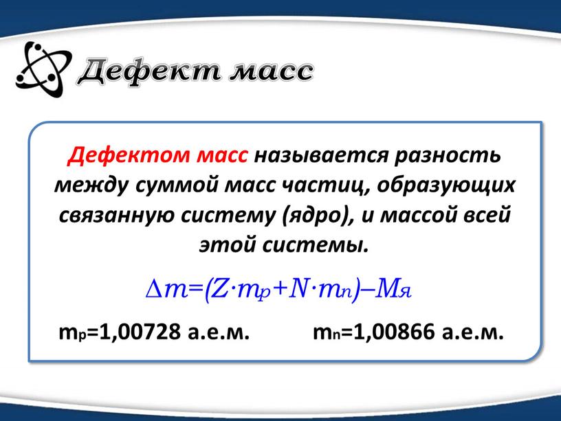 Дефект масс ∆m=(Z∙mp+N∙mn)–Mя Дефектом масс называется разность между суммой масс частиц, образующих связанную систему (ядро), и массой всей этой системы