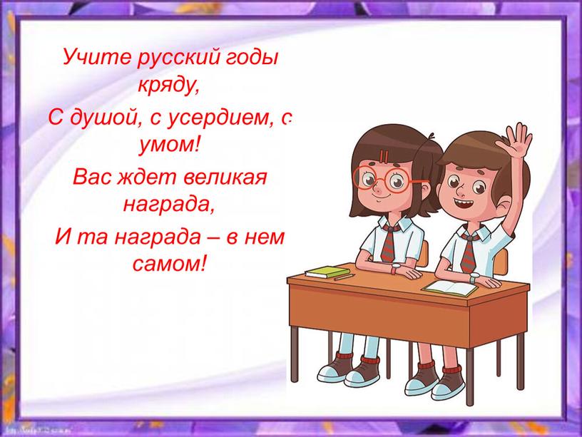 Учите русский годы кряду, С душой, с усердием, с умом!