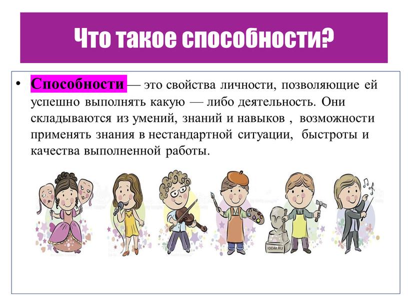 Что такое способности? Способности — это свойства личности, позволяющие ей успешно выполнять какую — либо деятельность