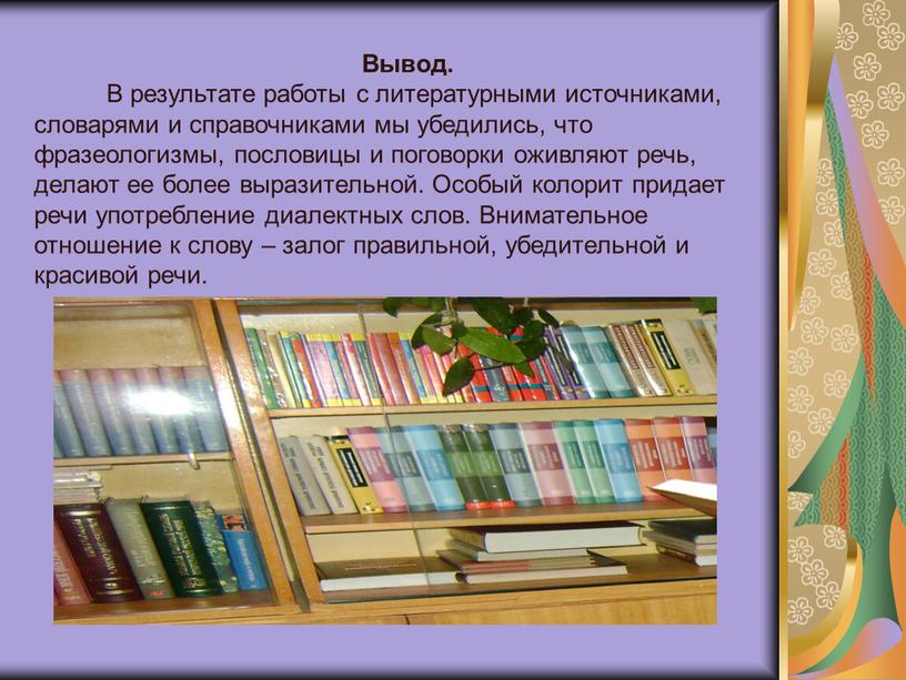 Вывод. В результате работы с литературными источниками, словарями и справочниками мы убедились, что фразеологизмы, пословицы и поговорки оживляют речь, делают ее более выразительной