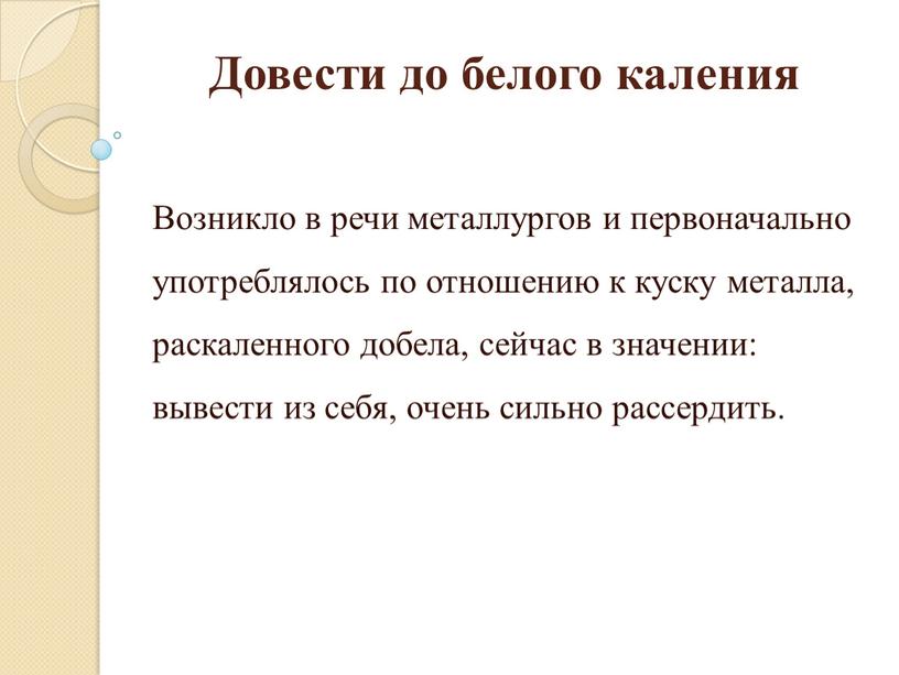 Довести до белого каления Возникло в речи металлургов и первоначально употреблялось по отношению к куску металла, раскаленного добела, сейчас в значении: вывести из себя, очень…