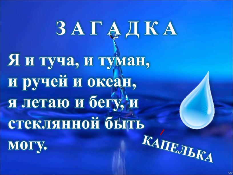 З А Г А Д К А КАПЕЛЬКА Я и туча, и туман, и ручей и океан, я летаю и бегу, и стеклянной быть могу