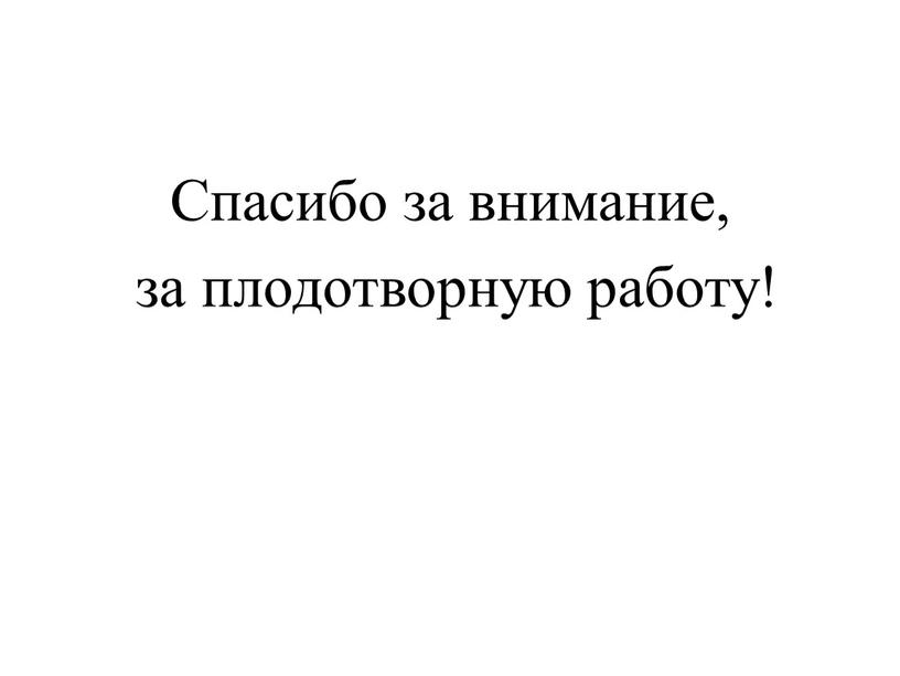 Спасибо за внимание, за плодотворную работу!