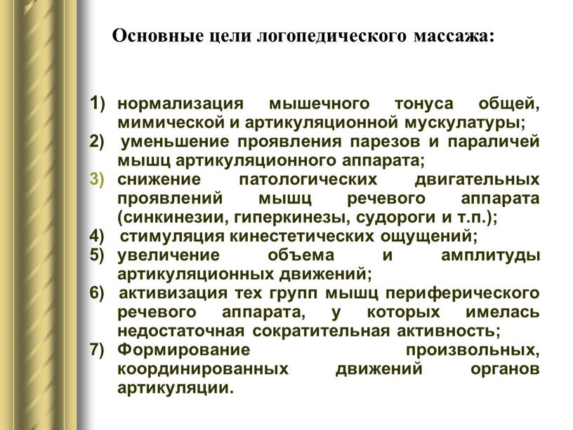 Основные цели логопедического массажа: 1) нормализация мышечного тонуса общей, мимической и артикуляционной мускулатуры; 2) уменьшение проявления парезов и параличей мышц артикуляционного аппарата; снижение патологических двигательных…