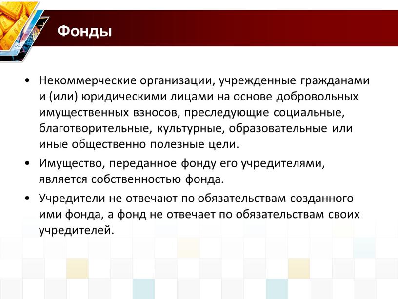 Фонды Некоммерческие организации, учрежденные гражданами и (или) юридическими лицами на основе добровольных имущественных взносов, преследующие социальные, благотворительные, культурные, образовательные или иные общественно полезные цели