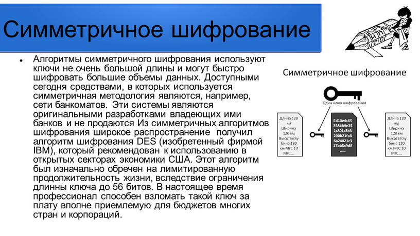 Симметричное шифрование Алгоритмы симметричного шифрования используют ключи не очень большой длины и могут быстро шифровать большие объемы данных