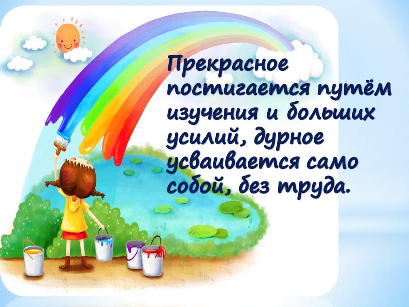 Прекрасное постигается путём изучения и больших усилий, дурное усваивается само собой, без труда