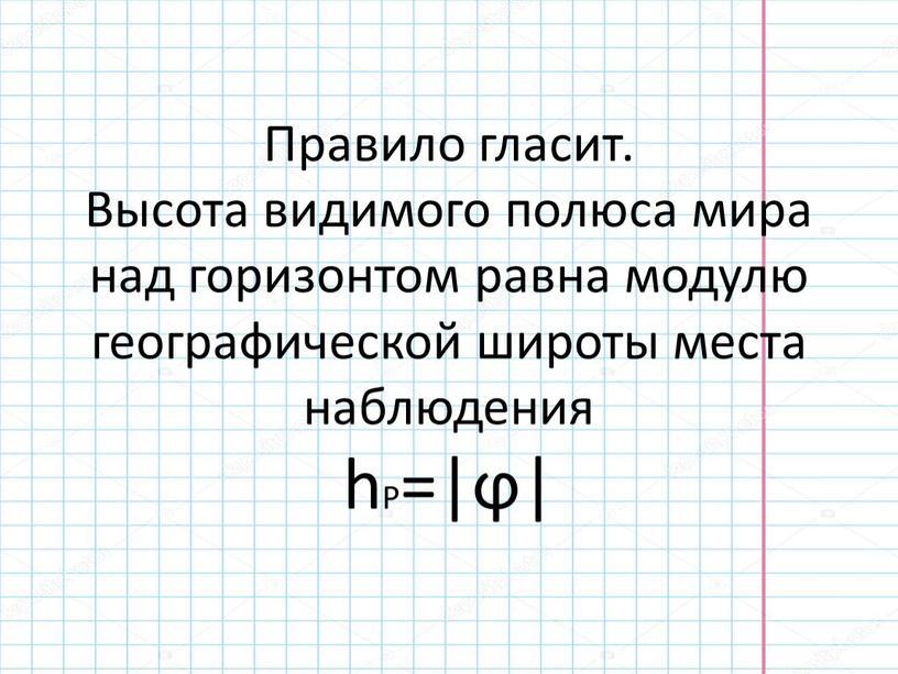 Правило гласит. Высота видимого полюса мира над горизонтом равна модулю географической широты места наблюдения hP=|ϕ|