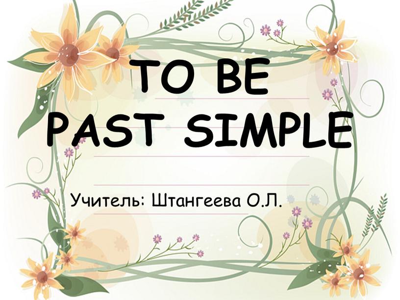 TO BE PAST SIMPLE Учитель: Штангеева