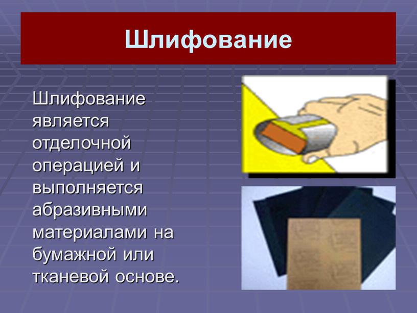 Шлифование Шлифование является отделочной операцией и выполняется абразивными материалами на бумажной или тканевой основе