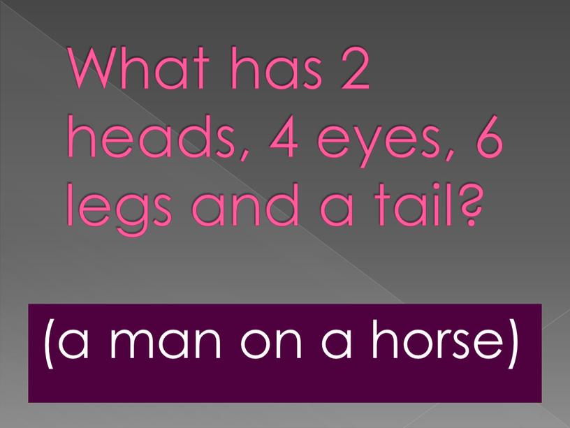 What has 2 heads, 4 eyes, 6 legs and a tail? (a man on a horse)