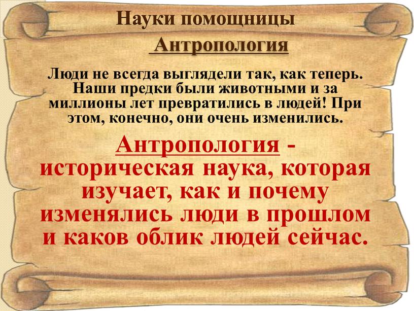 Науки помощницы Антропология Антропология - историческая наука, которая изучает, как и почему изменялись люди в прошлом и каков облик людей сейчас