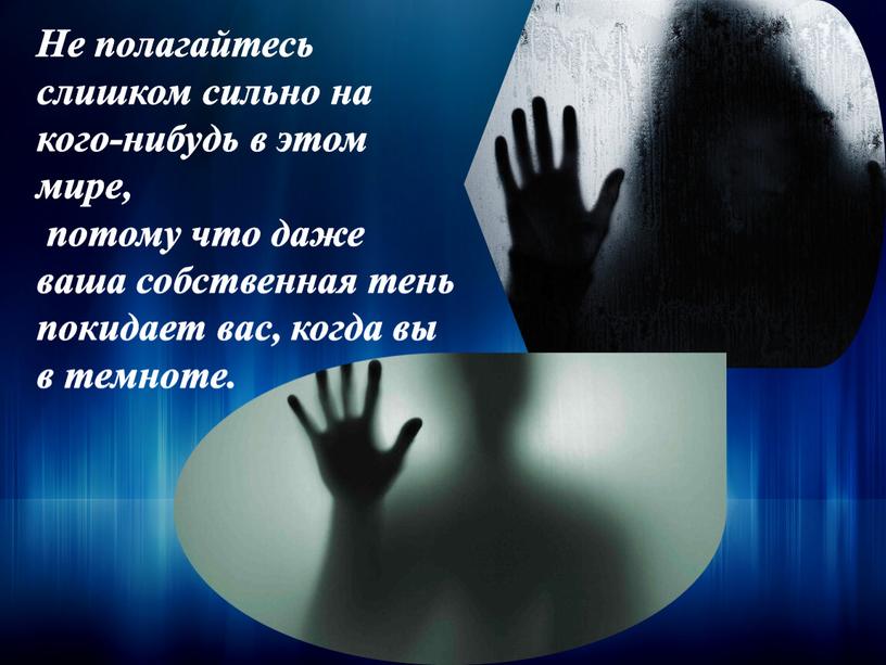 Не полагайтесь слишком сильно на кого-нибудь в этом мире, потому что даже ваша собственная тень покидает вас, когда вы в темноте