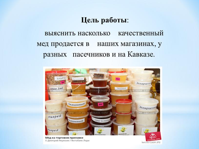 Цель работы : выяснить насколько качественный мед продается в наших магазинах, у разных пасечников и на