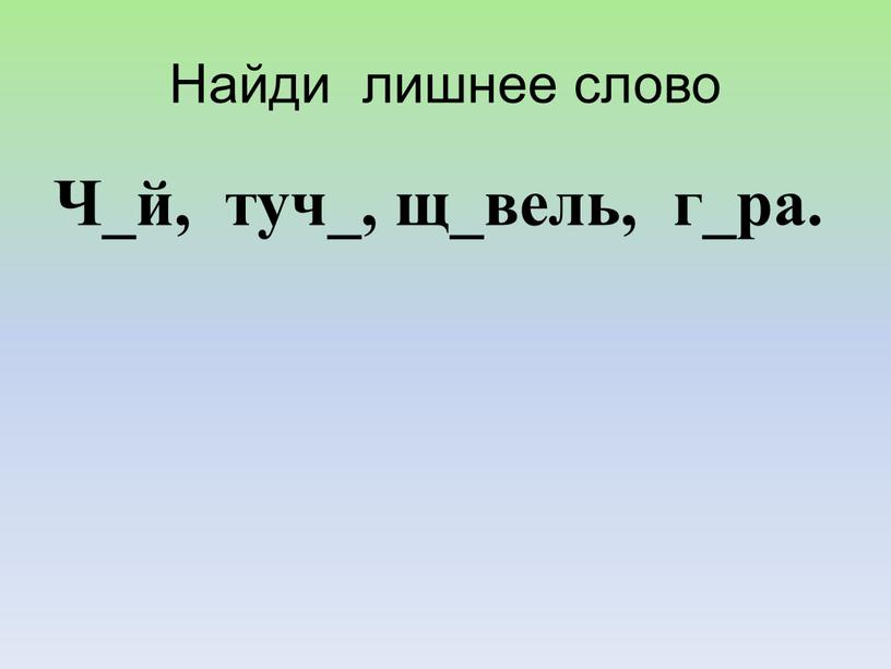 Найди лишнее слово Ч_й, туч_, щ_вель, г_ра