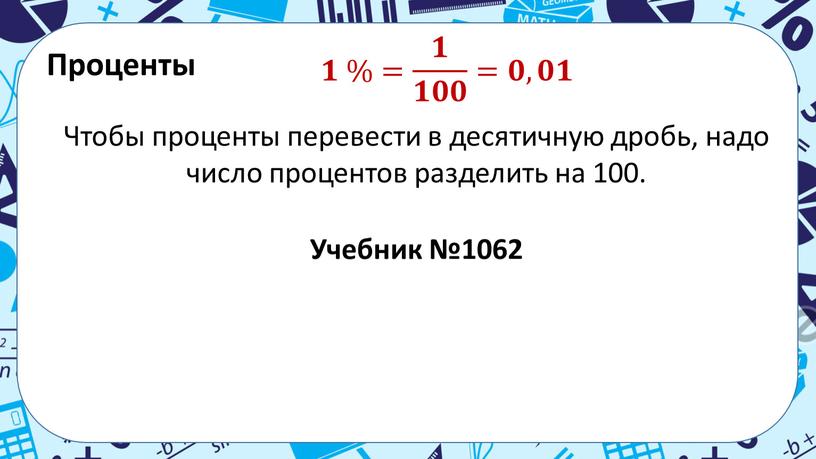 Проценты 𝟏 %= 𝟏 𝟏𝟎𝟎 =𝟎,𝟎𝟏 Чтобы проценты перевести в десятичную дробь, надо число процентов разделить на 100