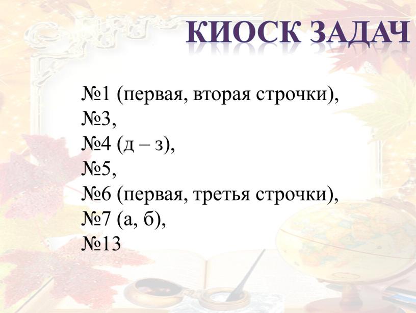 Киоск задач №1 (первая, вторая строчки), №3, №4 (д – з), №5, №6 (первая, третья строчки), №7 (а, б), №13