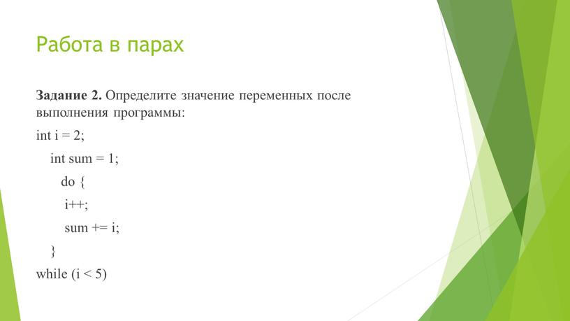 Работа в парах Задание 2. Определите значение переменных после выполнения программы: int i = 2; int sum = 1; do { i++; sum += i;…