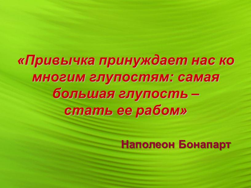 Привычка принуждает нас ко многим глупостям: самая большая глупость – стать ее рабом»