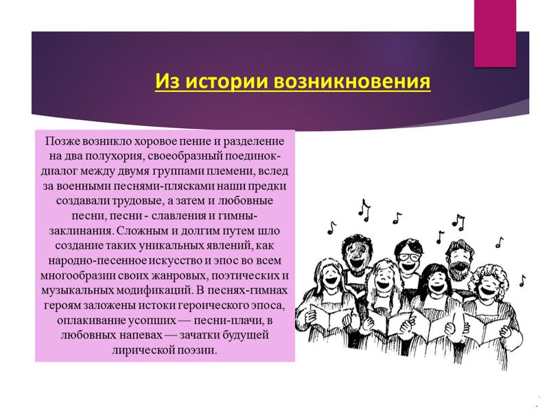 Позже возникло хоровое пение и разделение на два полухория, своеобразный поединок-диалог между двумя группами племени, вслед за военными песнями-плясками наши предки создавали трудовые, а затем…