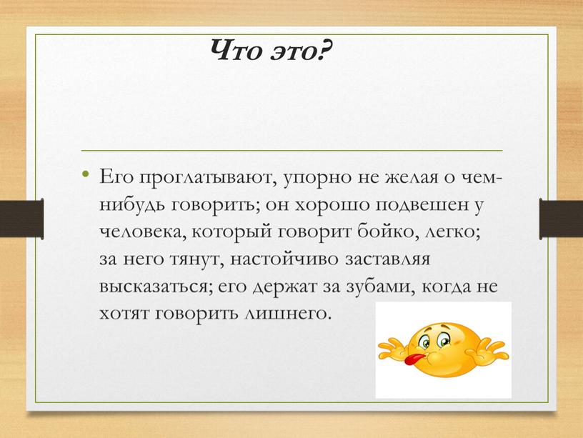 Что это? Его проглатывают, упорно не желая о чем-нибудь говорить; он хорошо подвешен у человека, который говорит бойко, легко; за него тянут, настойчиво заставляя высказаться;…