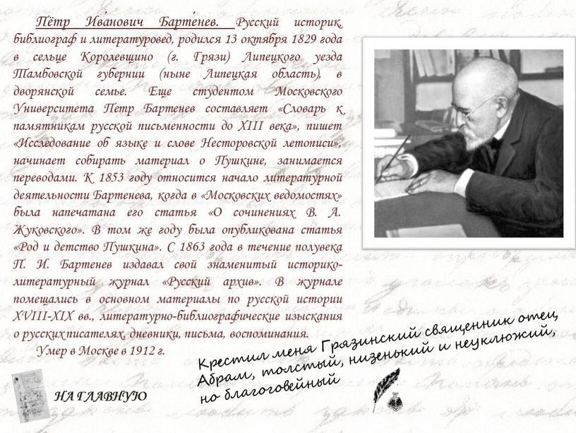 Пётр Ива́нович Барте́нев. Русский историк, библиограф и литературовед, родился 13 октября 1829 года в сельце