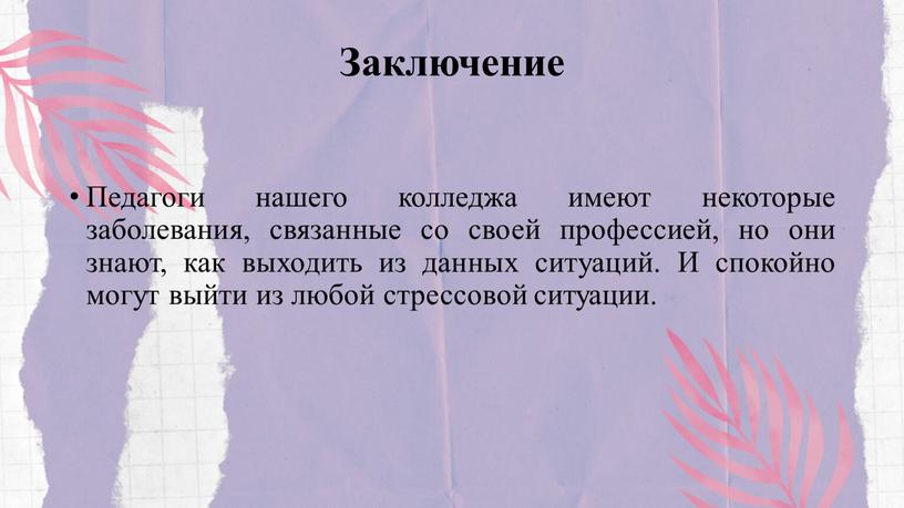 Заключение Педагоги нашего колледжа имеют некоторые заболевания, связанные со своей профессией, но они знают, как выходить из данных ситуаций